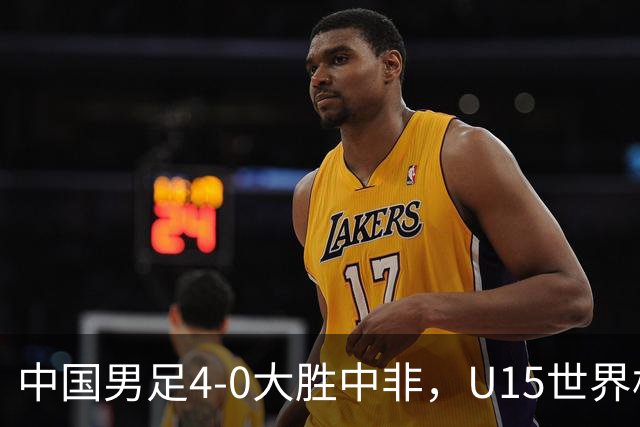 中国男足4-0大胜中非，U15世界杯首战告捷