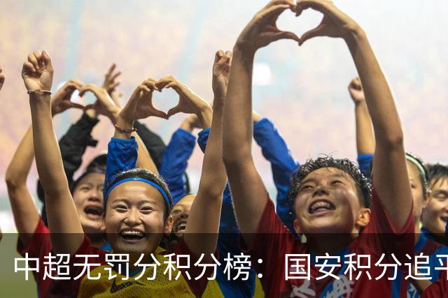 中超无罚分积分榜：国安积分追平成都，胜负关系劣势暂居第二