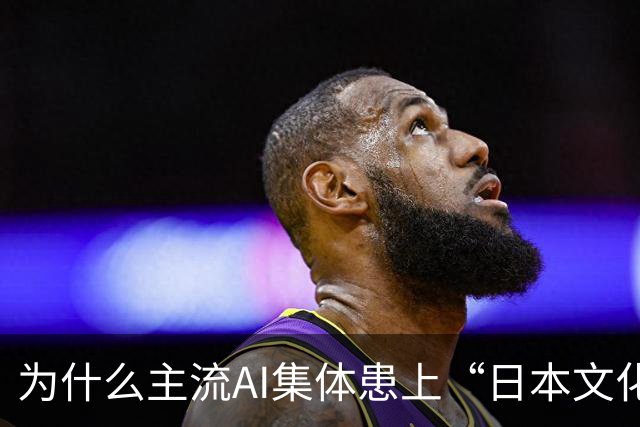 为什么主流AI集体患上“日本文化依赖症”？