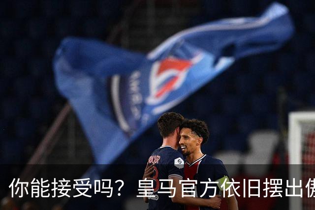 你能接受吗？皇马官方依旧摆出傲慢态度，中国赞助商理解！