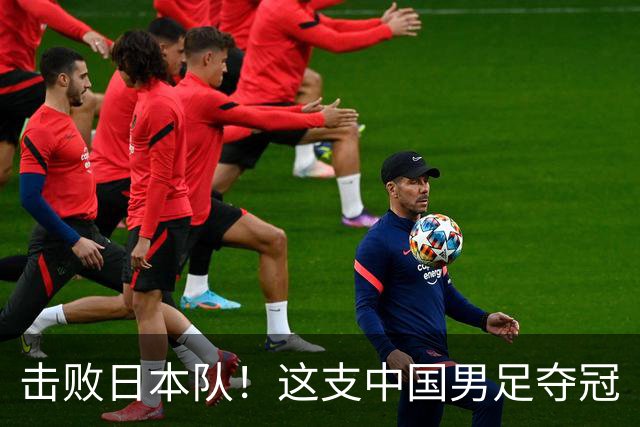 击败日本队！这支中国男足夺冠