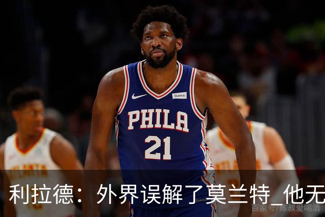 利拉德：外界误解了莫兰特 他无私也懂球&和他搭档我压力小了很多