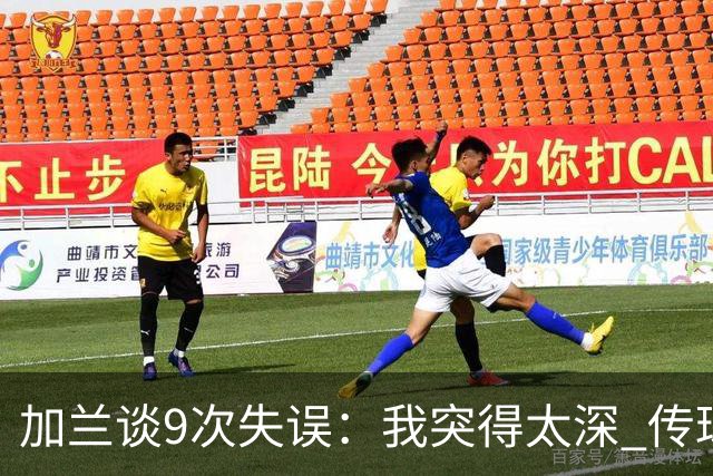 加兰谈9次失误：我突得太深 传球意图被对手预判 该投的时候没投