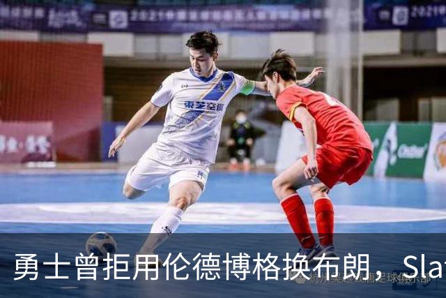 勇士曾拒用伦德博格换布朗，Slater曝库里盼补强内线