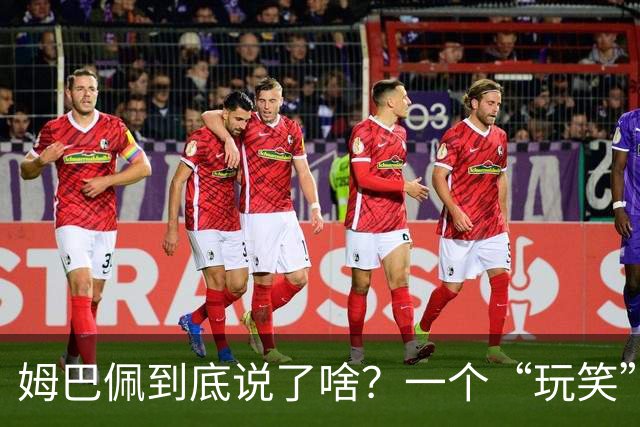 姆巴佩到底说了啥？一个“玩笑”引发的连锁反应，或遭商业反噬