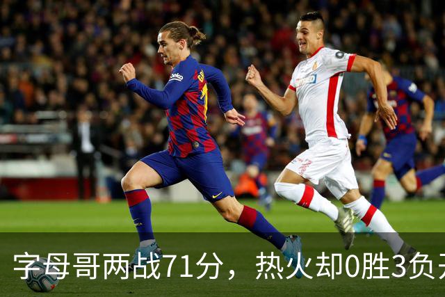 字母哥两战71分，热火却0胜3负开局