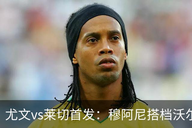 尤文vs莱切首发：穆阿尼搭档沃尔特马德，坎比亚索、道路先发