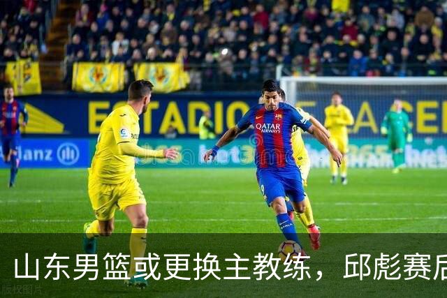 山东男篮或更换主教练，邱彪赛后发言透露离意，两原因让他帅位不保
