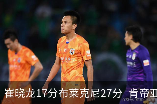 崔晓龙17分布莱克尼27分 肯帝亚胜上海总分1-1