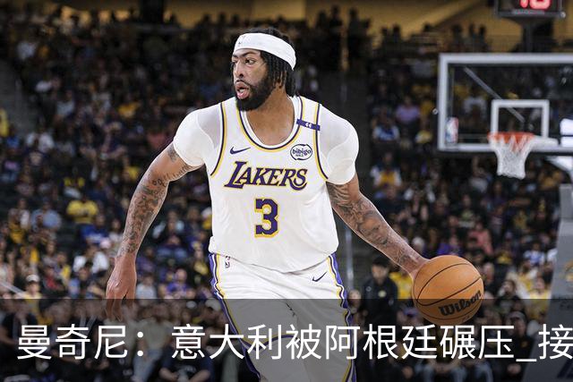 曼奇尼：意大利被阿根廷碾压 接下去将全面革新