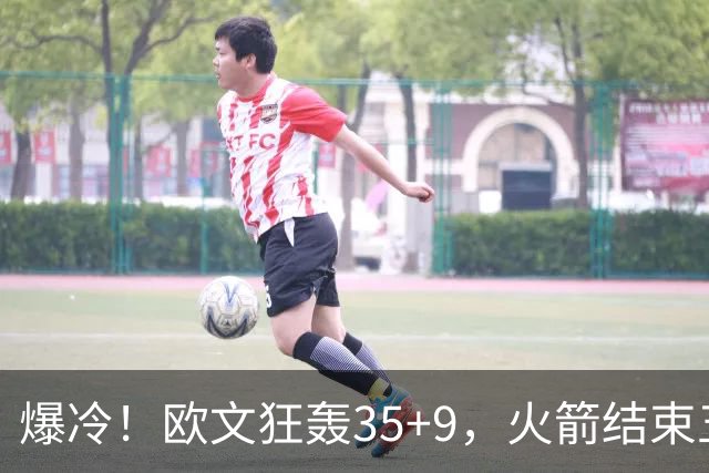 爆冷！欧文狂轰35+9，火箭结束五连胜，弗拉格爆发，杜兰特28+5