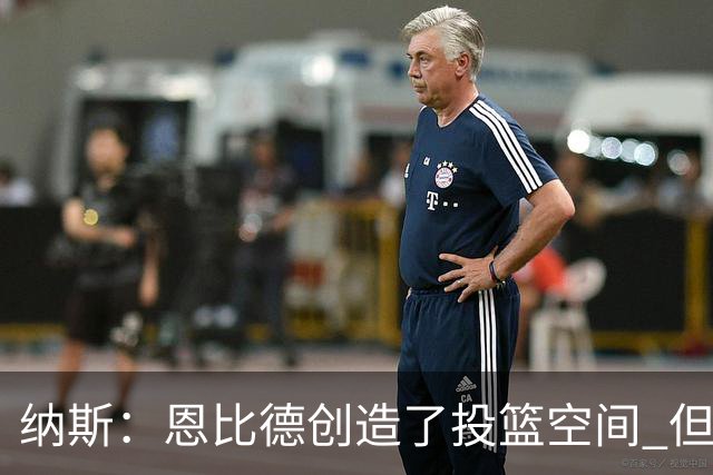 纳斯：恩比德创造了投篮空间 但我对他的11个篮板更满意