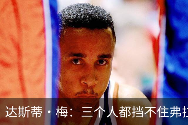 达斯蒂·梅：三个人都挡不住弗拉格 后者有机会单场送15-20助攻