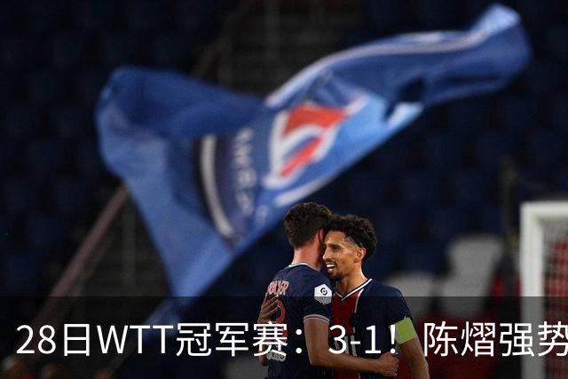28日WTT冠军赛：3-1！陈熠强势逆转，3天前横扫美和，鳗鱼压力大