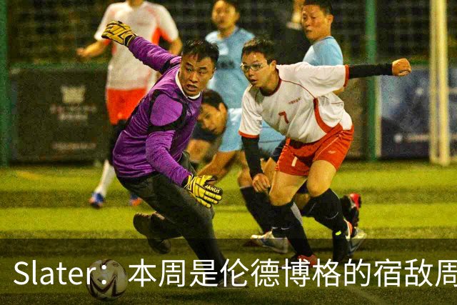Slater：本周是伦德博格的宿敌周 连续对阵东契奇&布泽尔&狄龙