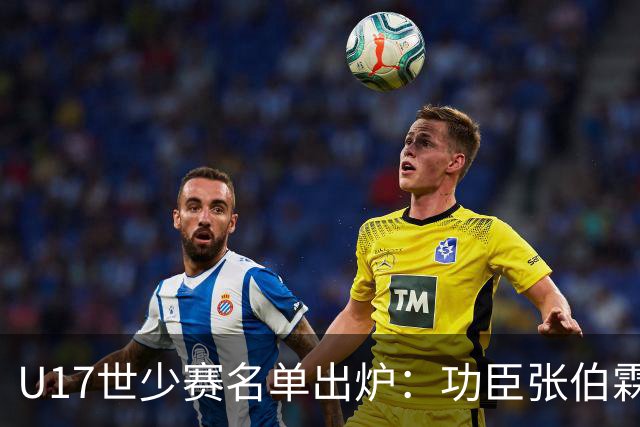 U17世少赛名单出炉：功臣张伯霖、谢晋与西甲梯队吕孟洋落选